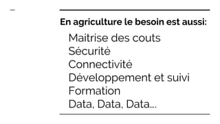 Maitrise des couts
Sécurité
Connectivité
Développement et suivi
Formation
Data, Data, Data….
En agriculture le besoin est aussi:
 