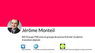 Jérôme Monteil
DG Groupe FNCuma et groupe de presse Entraid’ en pleine
transition digitale
@jeromonteil fr.linkedin.com/in/jeromemonteil www.scoop.it/t/presse-digitale-et-agro-de-demain
 