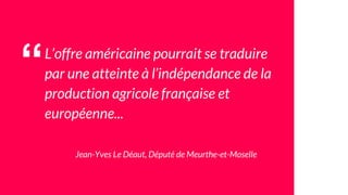 “L’offre américaine pourrait se traduire
par une atteinte à l’indépendance de la
production agricole française et
européenne...
Jean-Yves Le Déaut, Député de Meurthe-et-Moselle
 