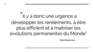 “Il y a donc une urgence a
développer les rendements, à être
plus efficient et à maitriser les
évolutions permanentes du Monde*
*United Nations 2014
 