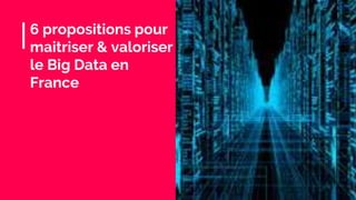 6 propositions pour
maitriser & valoriser
le Big Data en
France
 