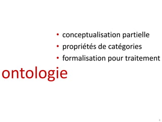 • conceptualisation partielle
       • propriétés de catégories
       • formalisation pour traitement

ontologie

                                     6
 