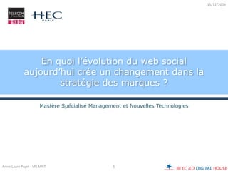 En quoi l’évolution du web social aujourd’hui crée un changement dans la stratégie des marques ? Mastère Spécialisé Management et Nouvelles Technologies 1 Anne-Laure Payet - MS MNT 15/12/2009 