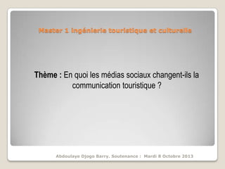 Master 1 ingénierie touristique et culturelle

Thème : En quoi les médias sociaux changent-ils la
communication touristique ?

Abdoulaye Djogo Barry. Soutenance : Mardi 8 Octobre 2013

 
