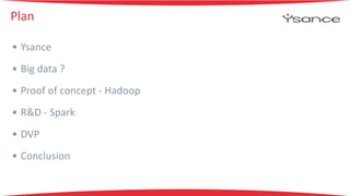 Plan 
• Ysance 
• Big 
data 
? 
• Proof 
of 
concept 
-­‐ 
Hadoop 
• R&D 
-­‐ 
Spark 
• DVP 
• Conclusion 
 