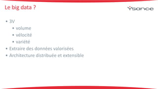 Le 
big 
data 
? 
• 3V 
• volume 
• vélocité 
• variété 
• Extraire 
des 
données 
valorisées 
• Architecture 
distribuée 
et 
extensible 
 