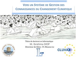 VERS UN SYSTÈME DE GESTION DES
CONNAISSANCES DU CHANGEMENT CLIMATIQUE
M. Ibrahima DIOP
Directeur de thèse : Pr. Moussa Lo
Thèse de doctorat en Informatique
 