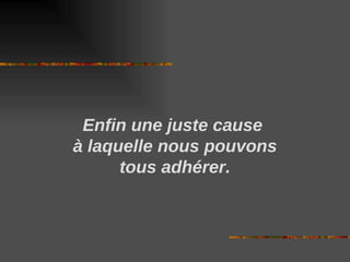 Enfin une juste cause
à laquelle nous pouvons
tous adhérer.