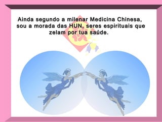 Ainda segundo a milenar Medicina Chinesa,  sou a morada das HUN, seres espirituais que zelam por tua saúde.  