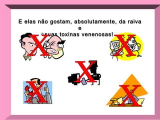E elas não gostam, absolutamente, da raiva e suas toxinas venenosas!  x x x x x 