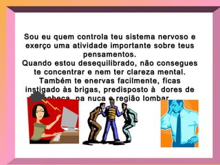 Sou eu quem controla teu sistema nervoso e exerço uma atividade importante sobre teus pensamentos. Quando estou desequilibrado, não consegues te concentrar e nem ter clareza mental. Também te enervas facilmente, ficas instigado às brigas, predisposto à  dores de cabeça, na nuca e região lombar... 