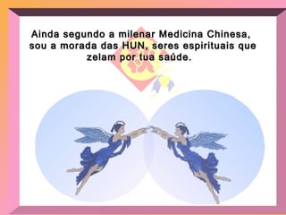 Ainda segundo a milenar Medicina Chinesa,  sou a morada das HUN, seres espirituais que zelam por tua saúde.  
