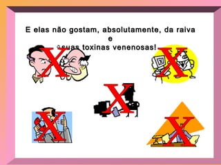 E elas não gostam, absolutamente, da raiva e suas toxinas venenosas!  x x x x x 