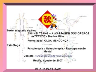 Texto adaptado do livro:  CHI NEI TSANG –  A MASSAGEM DOS ÓRGÃOS INTERNOS  - Mantak Chia  Formatação: OLGA MENDONÇA Psicóloga  Psicoterapia - Naturoterapia - Reprogramação Mental Contato:  [email_address] Recife, Agosto de 2007 CLIQUE PARA SAIR 