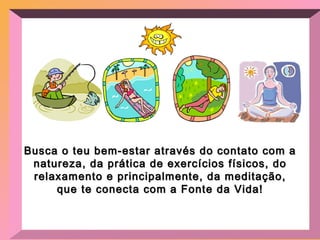 Busca o teu bem-estar através do contato com a natureza, da prática de exercícios físicos, do relaxamento e principalmente, da meditação, que te conecta com a Fonte da Vida! 