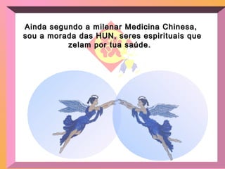 Ainda segundo a milenar Medicina Chinesa,Ainda segundo a milenar Medicina Chinesa,
sou a morada das HUN, seres espirituais quesou a morada das HUN, seres espirituais que
zelam por tua saúde.zelam por tua saúde.
 