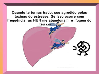 Quando te tornas irado, sou agredido pelasQuando te tornas irado, sou agredido pelas
toxinas do estresse. Se isso ocorre comtoxinas do estresse. Se isso ocorre com
frequência, as HUN me abandonam e fogem dofrequência, as HUN me abandonam e fogem do
teu corpo...teu corpo...
 