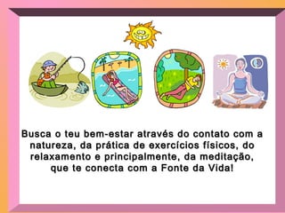 Busca o teu bem-estar através do contato com aBusca o teu bem-estar através do contato com a
natureza, da prática de exercícios físicos, donatureza, da prática de exercícios físicos, do
relaxamento e principalmente, da meditação,relaxamento e principalmente, da meditação,
que te conecta com a Fonte da Vida!que te conecta com a Fonte da Vida!
 