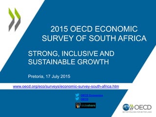 http://www.oecd.org/eco/surveys/economic-survey-south-africa.htm
OECD
OECD Economics
2015 OECD ECONOMIC
SURVEY OF SOUTH AFRICA
For a strong and inclusive country
Pretoria, 17 July 2015
 