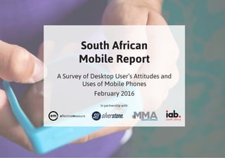 South African
Mobile Report
A Survey of Desktop User’s Attitudes and
Uses of Mobile Phones
February 2016
In partnership with:
 