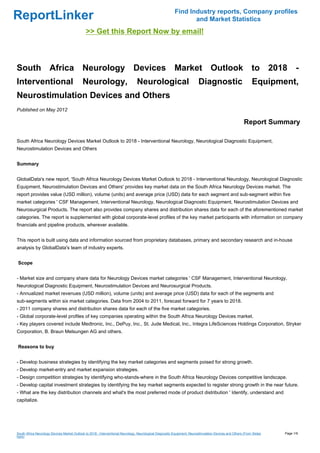 Find Industry reports, Company profiles
ReportLinker                                                                                                     and Market Statistics
                                              >> Get this Report Now by email!



South Africa Neurology Devices Market Outlook to 2018 -
Interventional                              Neurology,                           Neurological                             Diagnostic                          Equipment,
Neurostimulation Devices and Others
Published on May 2012

                                                                                                                                                         Report Summary

South Africa Neurology Devices Market Outlook to 2018 - Interventional Neurology, Neurological Diagnostic Equipment,
Neurostimulation Devices and Others


Summary


GlobalData's new report, 'South Africa Neurology Devices Market Outlook to 2018 - Interventional Neurology, Neurological Diagnostic
Equipment, Neurostimulation Devices and Others' provides key market data on the South Africa Neurology Devices market. The
report provides value (USD million), volume (units) and average price (USD) data for each segment and sub-segment within five
market categories ' CSF Management, Interventional Neurology, Neurological Diagnostic Equipment, Neurostimulation Devices and
Neurosurgical Products. The report also provides company shares and distribution shares data for each of the aforementioned market
categories. The report is supplemented with global corporate-level profiles of the key market participants with information on company
financials and pipeline products, wherever available.


This report is built using data and information sourced from proprietary databases, primary and secondary research and in-house
analysis by GlobalData's team of industry experts.


Scope


- Market size and company share data for Neurology Devices market categories ' CSF Management, Interventional Neurology,
Neurological Diagnostic Equipment, Neurostimulation Devices and Neurosurgical Products.
- Annualized market revenues (USD million), volume (units) and average price (USD) data for each of the segments and
sub-segments within six market categories. Data from 2004 to 2011, forecast forward for 7 years to 2018.
- 2011 company shares and distribution shares data for each of the five market categories.
- Global corporate-level profiles of key companies operating within the South Africa Neurology Devices market.
- Key players covered include Medtronic, Inc., DePuy, Inc., St. Jude Medical, Inc., Integra LifeSciences Holdings Corporation, Stryker
Corporation, B. Braun Melsungen AG and others.


Reasons to buy


- Develop business strategies by identifying the key market categories and segments poised for strong growth.
- Develop market-entry and market expansion strategies.
- Design competition strategies by identifying who-stands-where in the South Africa Neurology Devices competitive landscape.
- Develop capital investment strategies by identifying the key market segments expected to register strong growth in the near future.
- What are the key distribution channels and what's the most preferred mode of product distribution ' Identify, understand and
capitalize.




South Africa Neurology Devices Market Outlook to 2018 - Interventional Neurology, Neurological Diagnostic Equipment, Neurostimulation Devices and Others (From Slides   Page 1/9
hare)
 