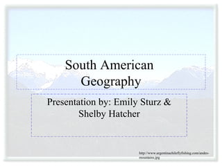 South American  Geography Presentation by: Emily Sturz & Shelby Hatcher http://www.argentinachileflyfishing.com/andes-mountains.jpg 