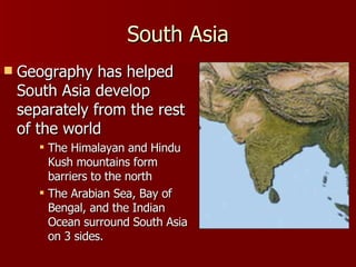 South Asia Geography has helped South Asia develop separately from the rest of the world The Himalayan and Hindu Kush mountains form barriers to the north The Arabian Sea, Bay of Bengal, and the Indian Ocean surround South Asia on 3 sides. 