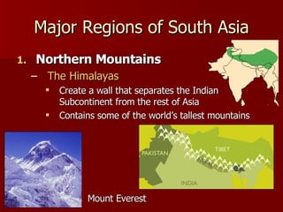 Northern Mountains The Himalayas Create a wall that separates the Indian Subcontinent from the rest of Asia Contains some of the world’s tallest mountains Major Regions of South Asia Mount Everest 