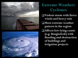 Extreme Weather: Cyclones Violent storm with fierce winds and heavy rain Most extreme weather pattern in the region Affects low-lying coasts (e.g. Bangladesh) with flooding and destruction of buildings and irrigation projects 