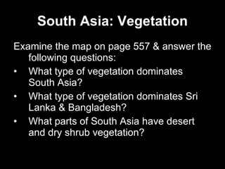South Asia: Vegetation Examine the map on page 557 & answer the following questions: What type of vegetation dominates South Asia? What type of vegetation dominates Sri Lanka & Bangladesh? What parts of South Asia have desert and dry shrub vegetation?  