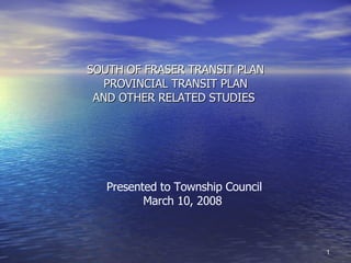 SOUTH OF FRASER TRANSIT PLAN PROVINCIAL TRANSIT PLAN AND OTHER RELATED STUDIES  Presented to Township Council March 10, 2008  