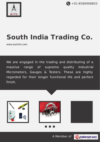 +91-8586968803

South India Trading Co.
www.southitc.com

We are engaged in the trading and distributing of a
massive

range

of

supreme

quality

Industrial

Micrometers, Gauges & Testers. These are highly
regarded for their longer functional life and perfect
finish.

A Member of

 