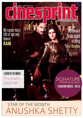 cinesprint
WWW.CINESPRINT.COM
WWW.CINESPRINT.COM

Volume 2, Issue7
Volume 2, Issue7

Legend of the Month
My career has a
Mahanati
lots of ups and
Savithri
downs
My career
Ramlots
has a
of career
Myups and
downs
has a lots
Ram
of ups and
downs

Ram

Legend of the Month
Legend of the Month

Mahanati
Mahanati
Savithri
Savithri

INDIA’S FAVOURITE FILM MAGAZINE
INDIA’S FAVOURITE FILM MAGAZINE

Bollywood
lacks good
Bollywood
styling
lacks good
Lisa Haydon
styling
Lisa Haydon

Signature

Signature
International
Signature
International
International

Fashion wEEK -2013
Fashion wEEK -2013
Fashion wEEK -2013

Star
Star of the Month of the Month
Star of the Month

ANUshka Shetty

WWW.CINESPRINT.COM | December 2013 1

 