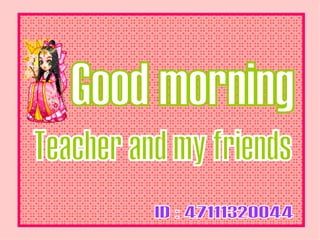 ID : 47111320044 Good morning Teacher and my friends 