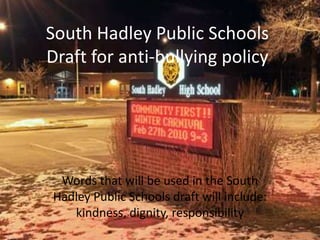 South Hadley Public SchoolsDraft for anti-bullying policy Words that will be used in the South Hadley Public Schools draft will include: kindness, dignity, responsibility 