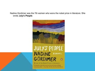 Nadine Gordimer was the 7th women who wons the nobel price in literature. She
wrote July's People.
 