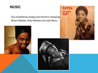 MUSIC
Zulu isicathamiya singing and harmonic mbaqanga.
Miriam Makeba, Dolly Rathebe and Letta Mbulu.
 