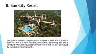 This place is the most complete tourist complex in South Africa, in which
there is a five-star hotel facilities, golf courses, parasailing, bar, and a
variety of other glamorous entertainment venues that can only be enjoyed
by tourists that have high paid.
8. Sun City Resort
 