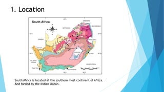 1. Location
South Africa is located at the southern most continent of Africa.
And forded by the Indian Ocean.
 