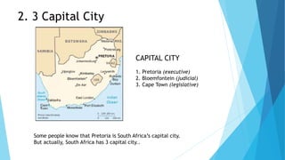 2. 3 Capital City
Some people know that Pretoria is South Africa’s capital city.
But actually, South Africa has 3 capital city..
CAPITAL CITY
1. Pretoria (executive)
2. Bloemfontein (judicial)
3. Cape Town (legislative)
 