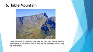 Table Mountain is probably the one of the few unique natural
appearance in the world, with a view of the mountain with a flat
top and unique.
6. Table Mountain
 