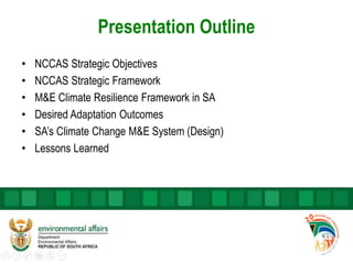 Presentation Outline
• NCCAS Strategic Objectives
• NCCAS Strategic Framework
• M&E Climate Resilience Framework in SA
• D...
