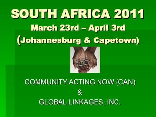 SOUTH AFRICA 2011
  March 23rd – April 3rd
(Johannesburg & Capetown)


 COMMUNITY ACTING NOW (CAN)
              &
    GLOBAL LINKAGES, INC.
 
