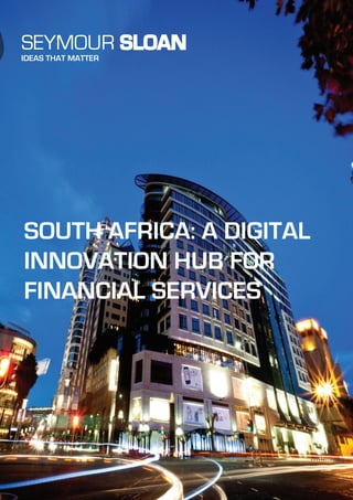 SEYMOUR SLOAN
IDEAS THAT MATTER
SOUTH AFRICA: A DIGITAL
INNOVATION HUB FOR
FINANCIAL SERVICES
 