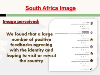 South Africa Image
Image perceived:
We found that a large
number of positive
feedbacks agreeing
with the identity and
hoping to visit or revisit
the country
 