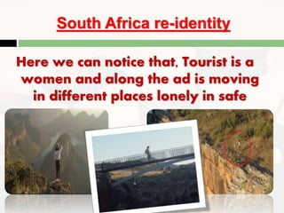 South Africa re-identity
Here we can notice that, Tourist is a
women and along the ad is moving
in different places lonely in safe
 