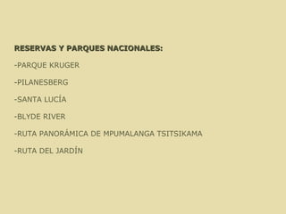 RESERVAS Y PARQUES NACIONALES: -PARQUE KRUGER -PILANESBERG -SANTA LUCÍA -BLYDE RIVER -RUTA PANORÁMICA DE MPUMALANGA TSITSIKAMA -RUTA DEL JARDÍN   