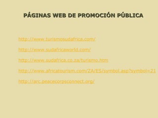   http://www.turismosudafrica.com/   http://www.sudafricaworld.com/   http://www.sudafrica.co.za/turismo.htm   http://www.africatourism.com/ZA/ES/symbol.asp?symbol=21   http://arc.peacecorpsconnect.org / PÁGINAS WEB DE PROMOCIÓN PÚBLICA 