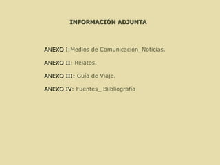 INFORMACIÓN ADJUNTA   ANEXO  I:Medios de Comunicación_Noticias. ANEXO II : Relatos. ANEXO III:  Guía de Viaje. ANEXO IV : Fuentes_ Bilbliografía 