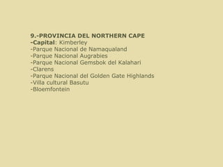   9.-PROVINCIA DEL NORTHERN CAPE -Capital : Kimberley  -Parque Nacional de Namaqualand -Parque Nacional Augrabies -Parque Nacional Gemsbok del Kalahari -Clarens -Parque Nacional del  Golden Gate Highlands -Villa cultural Basutu -Bloemfontein 
